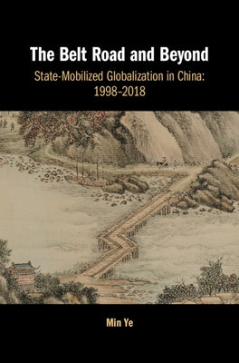 The Belt Road and Beyond: State-Mobilized Globalization in China: 1998-2018 by Ye, Min