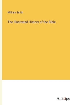 The Illustrated History of the Bible by Smith, William