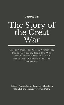 The Story of the Great War, Volume VIII (of VIII): Victory with the Allies; Armistice; Peace Congress; Canada's War Organizations and vast War Industr by Reynolds, Francis Joseph