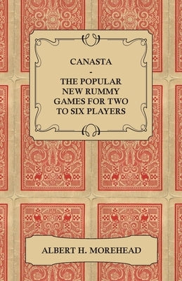 Canasta - The Popular New Rummy Games for Two to Six Players - How to Play, the Complete Official Rules and Full Instructions on How to Play Well and by Morehead, Albert H.