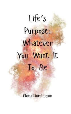 Life's Purpose: Whatever You Want It To Be by Harrington, Fiona