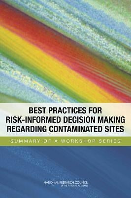 Best Practices for Risk-Informed Decision Making Regarding Contaminated Sites: Summary of a Workshop Series by National Research Council