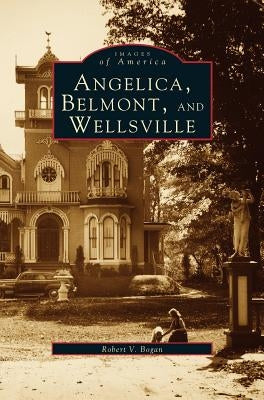 Angelica, Belmont, and Wellsville by Bogan, Robert V.