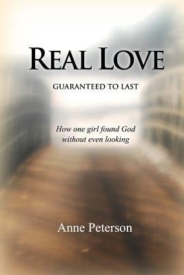 Real Love: Guaranteed to Last: How one girl found God without even looking by Peterson, Jessica L.