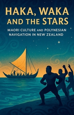Haka, Waka and the Stars: Maori Culture and Polynesian Navigation in New Zealand: Ancient Traditions, Tribal Life, Ocean Navigation, Myths and Modern by R. Moreira, Daniel