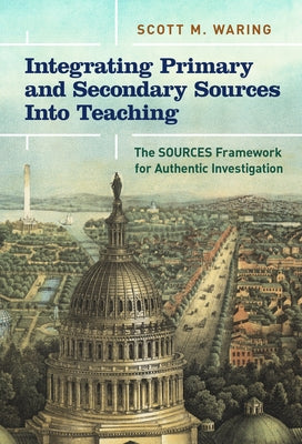 Integrating Primary and Secondary Sources Into Teaching: The Sources Framework for Authentic Investigation by Waring, Scott M.