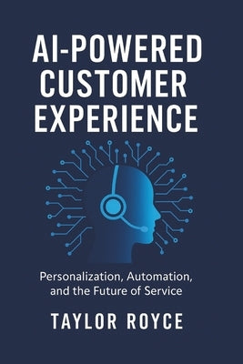 AI-Powered Customer Experience: Personalization, Automation, and the Future of Service by Royce, Taylor