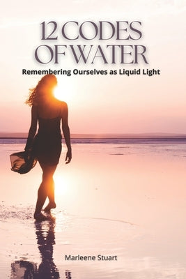 12 Codes of Water: Remembering Ourselves as Liquid Light by Stuart, Marleene