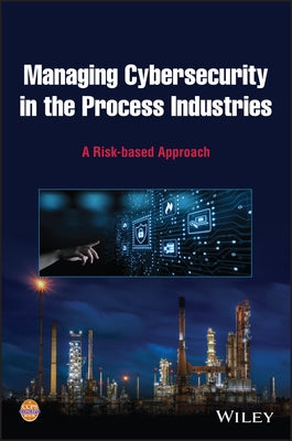 Managing Cybersecurity in the Process Industries: A Risk-Based Approach by Center for Chemical Process Safety (CCPS