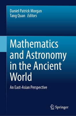 Mathematics and Astronomy in the Ancient World: An East-Asian Perspective by Morgan, Daniel Patrick