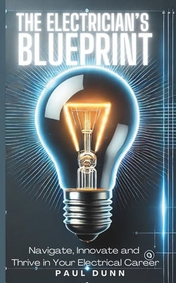 The Electrician's Blueprint: Navigate, Innovate & Thrive in Your Electrical Career by Dunn, Paul
