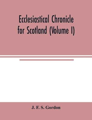 Ecclesiastical chronicle for Scotland (Volume I); Scotichronicon: Profusely Illustrated with portraits Engraved on Steel, etc; Also Views of Abbeys, P by F. S. Gordon, J.