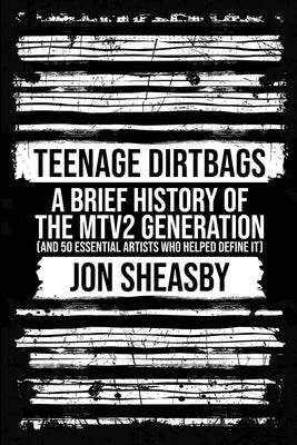 Teenage Dirtbags: A Brief History of the MTV2 Generation by Sheasby, Jon