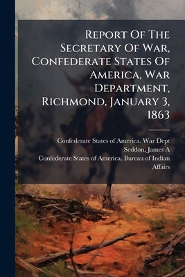 Report Of The Secretary Of War, Confederate States Of America, War Department, Richmond, January 3, 1863 by A, Seddon James