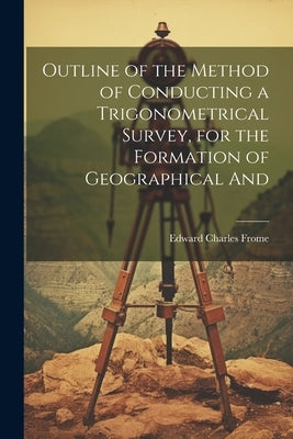 Outline of the Method of Conducting a Trigonometrical Survey, for the Formation of Geographical And by Frome, Edward Charles