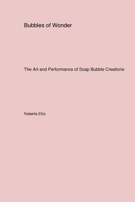 Bubbles of Wonder: The Art and Performance of Soap Bubble Creations by Ellis, Roberta