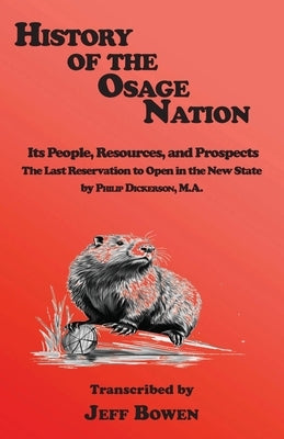 History of the Osage Nation: Its People, Resources, and Prospects The Last Reservation to Open in the New State by Philip Dickerson, M.A. by Bowen, Jeff