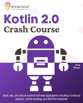 Kotlin 2.0 Crash Course: Build, test, and secure Android and web applications including Functional patterns, JSON handling, and RESTful endpoints by Drevyn, Elara