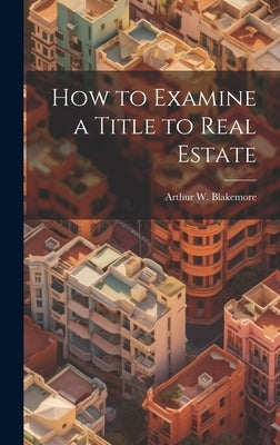 How to Examine a Title to Real Estate by Blakemore, Arthur W. 1875-1916