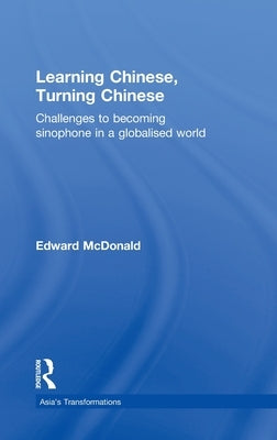 Learning Chinese, Turning Chinese: Challenges to Becoming Sinophone in a Globalised World by McDonald, Edward