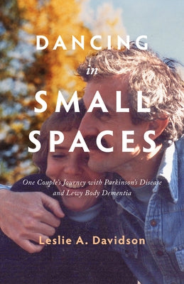 Dancing in Small Spaces: One Couple's Journey with Parkinson's Disease and Lewy Body Dementia by Davidson, Leslie A.