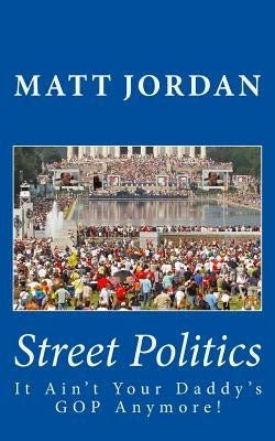 Street Politics: It Ain't Your Daddy's GOP Anymore! by Jordan, Matt