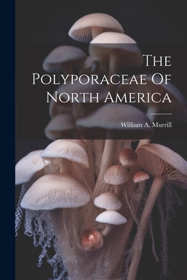 The Polyporaceae Of North America by Murrill, William a.