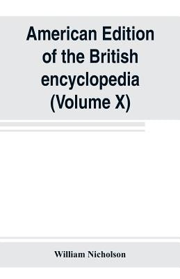 American edition of the British encyclopedia, or Dictionary of arts and sciences: comprising an accurate and popular view of the present improved stat by Nicholson, William