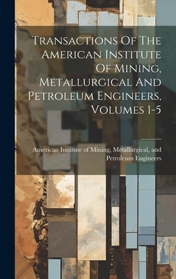 Transactions Of The American Institute Of Mining, Metallurgical And Petroleum Engineers, Volumes 1-5 by American Institute of Mining, Metallu
