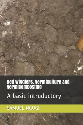 Red Wigglers, Vermiculture and Vermicomposting: A basic introductory by Ngugi, Samuel Gachuhi