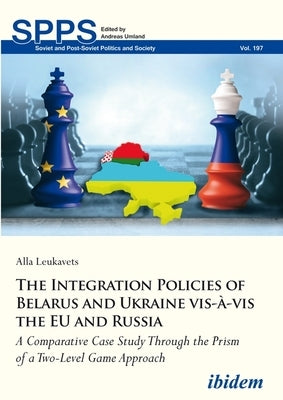 The Integration Policies of Belarus and Ukraine Vis-À-VIS the Eu and Russia: A Comparative Case Study Through the Prism of a Two-Level Game Approach by Leukavets, Alla