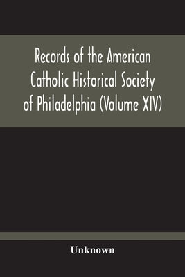 Records Of The American Catholic Historical Society Of Philadelphia (Volume Xiv) by Unknown