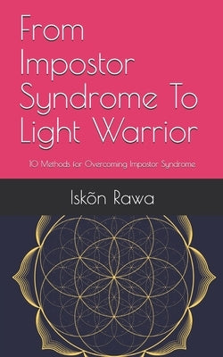 From Impostor Syndrome To Light Warrior: 10 Methods for Overcoming Impostor Syndrome by Rawa, Iskõn