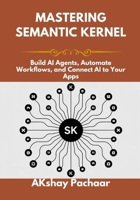 Mastering Semantic Kernel: Build AI Agents, Automate Workflows, and Connect AI to Your Apps by Pachaar, Akshay