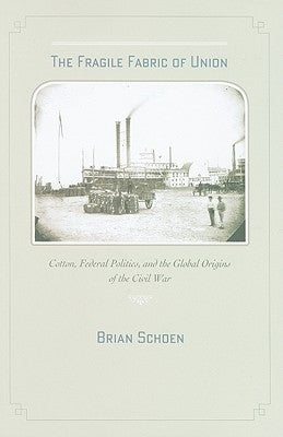 The Fragile Fabric of Union: Cotton, Federal Politics, and the Global Origins of the Civil War by Schoen, Brian D.