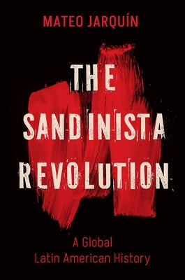 The Sandinista Revolution: A Global Latin American History by Jarquín, Mateo