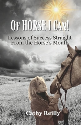 Of HORSE I Can: Lessons of Success Straight from the Horse's Mouth by Reilly, Cathy