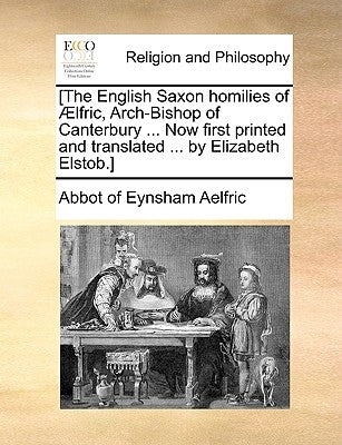 [The English Saxon Homilies of Aelfric, Arch-Bishop of Canterbury ... Now First Printed and Translated ... by Elizabeth Elstob.] by Aelfric