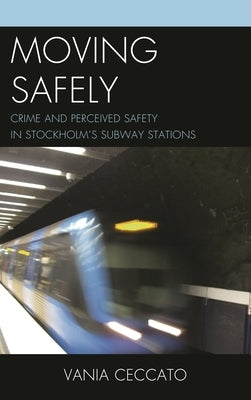 Moving Safely: Crime and Perceived Safety in Stockholm's Subway Stations by Ceccato, Vania