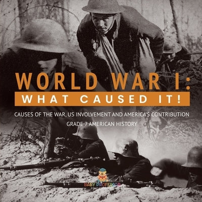 World War I: What Caused It! Causes of the War, US Involvement and America's Contribution Grade 7 American History by Baby Professor
