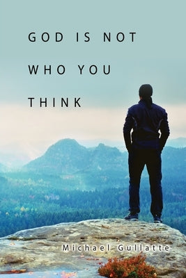 God Is Not Who You Think by Gullatte, Michael