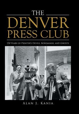 The Denver Press Club: 150 Years of Printer'S Devils, Bohemians, and Ghosts by Kania, Alan J.