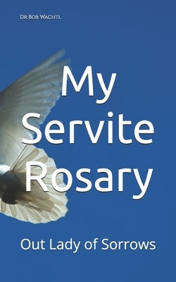 My Servite Rosary: Our Lady of Sorrows by Wachtl, Bob