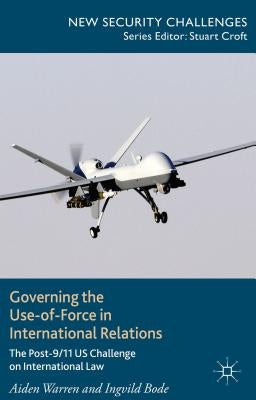 Governing the Use-Of-Force in International Relations: The Post-9/11 US Challenge on International Law by Warren, A.