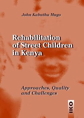 Rehabilitation of Street Children in Kenya: Approaches, Quality and Challenges by Mugo, John Kabutha