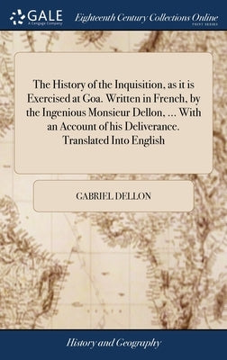 The History of the Inquisition, as it is Exercised at Goa. Written in French, by the Ingenious Monsieur Dellon, ... With an Account of his Deliverance by Dellon, Gabriel
