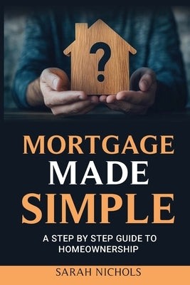 Mortgage Made Simple: A Step by Step Guide to Homeownership by Nichols, Sarah