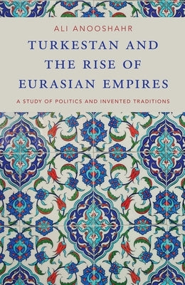 Turkestan and the Rise of Eurasian Empires: A Study of Politics and Invented Traditions by Anooshahr, Ali