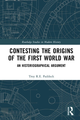 Contesting the Origins of the First World War: An Historiographical Argument by Paddock, Troy