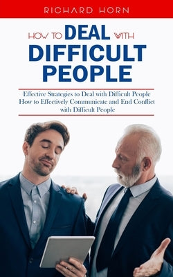 How to Deal With Difficult People: Effective Strategies to Deal with Difficult People (How to Effectively Communicate and End Conflict with Difficult by Horn, Richard